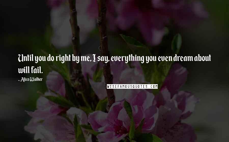 Alice Walker Quotes: Until you do right by me, I say, everything you even dream about will fail.