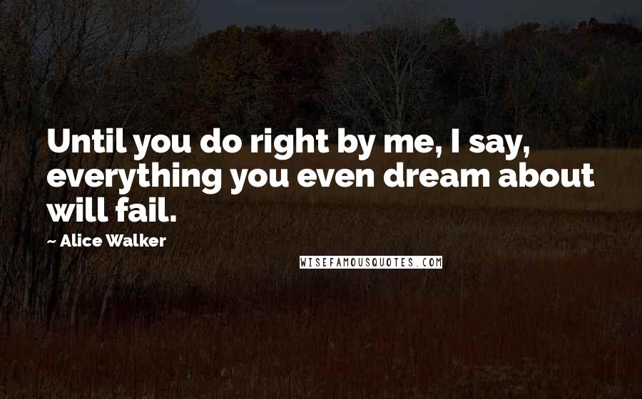 Alice Walker Quotes: Until you do right by me, I say, everything you even dream about will fail.