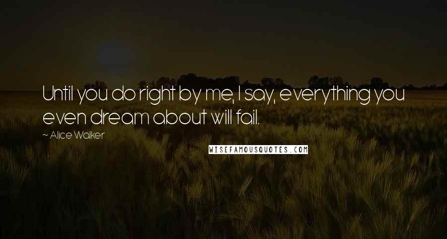 Alice Walker Quotes: Until you do right by me, I say, everything you even dream about will fail.