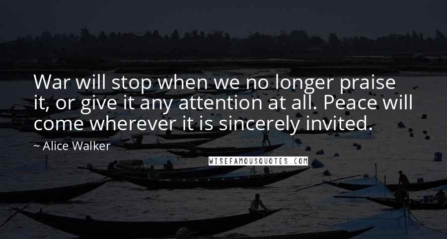 Alice Walker Quotes: War will stop when we no longer praise it, or give it any attention at all. Peace will come wherever it is sincerely invited.