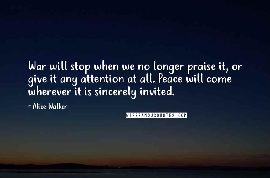 Alice Walker Quotes: War will stop when we no longer praise it, or give it any attention at all. Peace will come wherever it is sincerely invited.