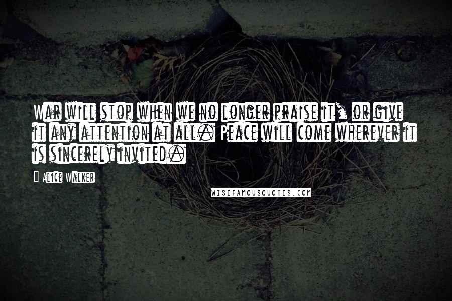 Alice Walker Quotes: War will stop when we no longer praise it, or give it any attention at all. Peace will come wherever it is sincerely invited.