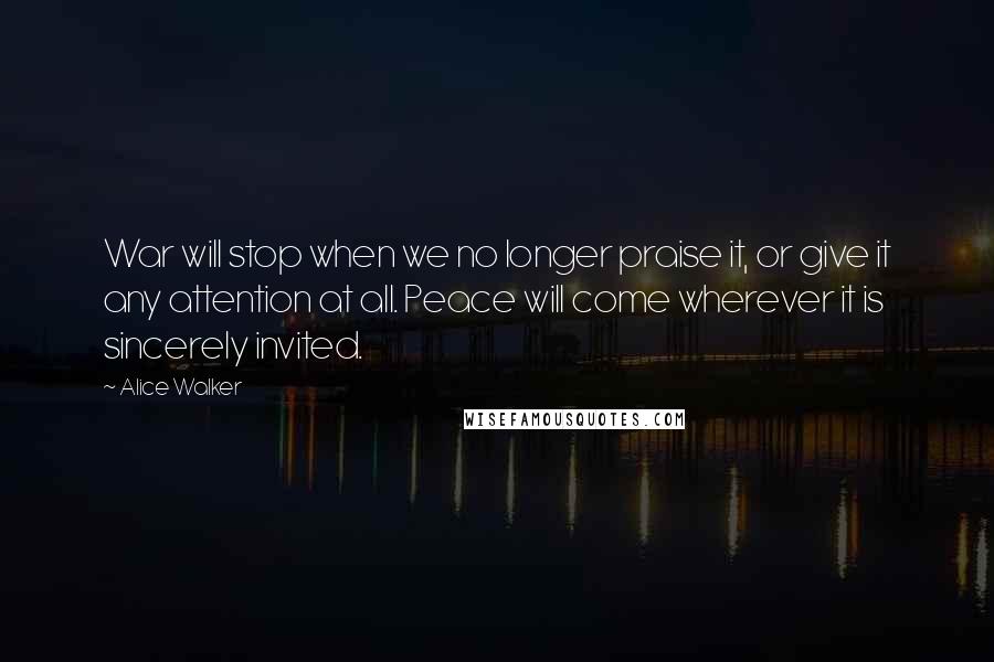 Alice Walker Quotes: War will stop when we no longer praise it, or give it any attention at all. Peace will come wherever it is sincerely invited.