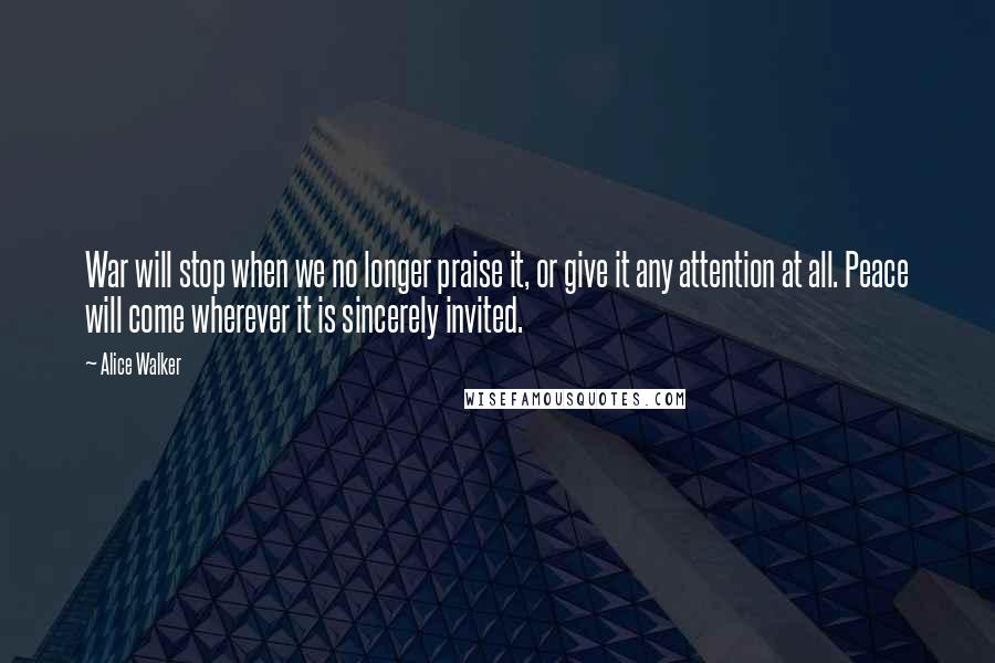 Alice Walker Quotes: War will stop when we no longer praise it, or give it any attention at all. Peace will come wherever it is sincerely invited.