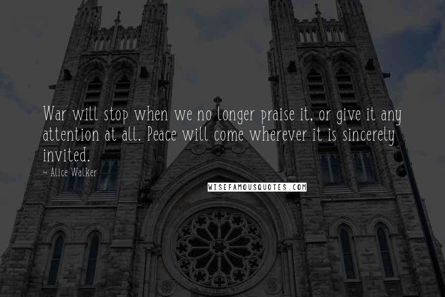 Alice Walker Quotes: War will stop when we no longer praise it, or give it any attention at all. Peace will come wherever it is sincerely invited.