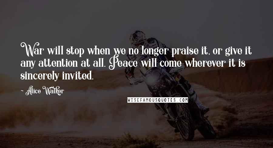 Alice Walker Quotes: War will stop when we no longer praise it, or give it any attention at all. Peace will come wherever it is sincerely invited.