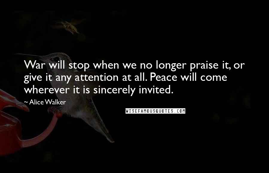 Alice Walker Quotes: War will stop when we no longer praise it, or give it any attention at all. Peace will come wherever it is sincerely invited.