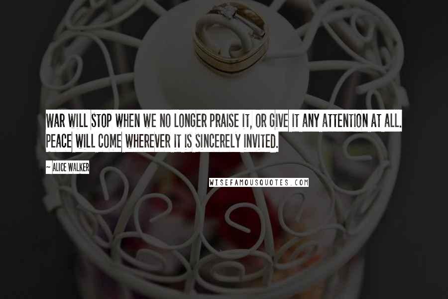 Alice Walker Quotes: War will stop when we no longer praise it, or give it any attention at all. Peace will come wherever it is sincerely invited.