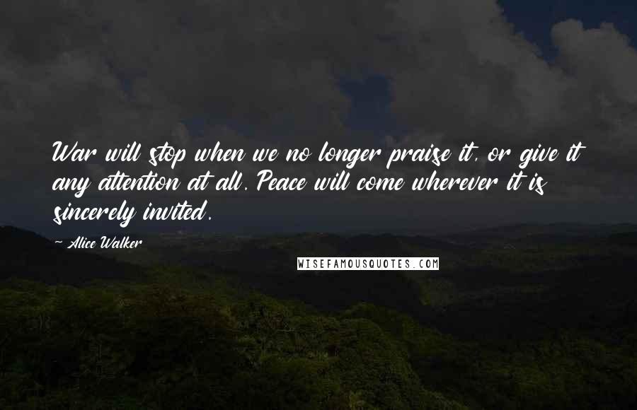 Alice Walker Quotes: War will stop when we no longer praise it, or give it any attention at all. Peace will come wherever it is sincerely invited.