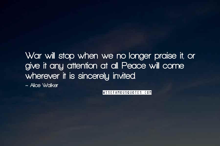 Alice Walker Quotes: War will stop when we no longer praise it, or give it any attention at all. Peace will come wherever it is sincerely invited.