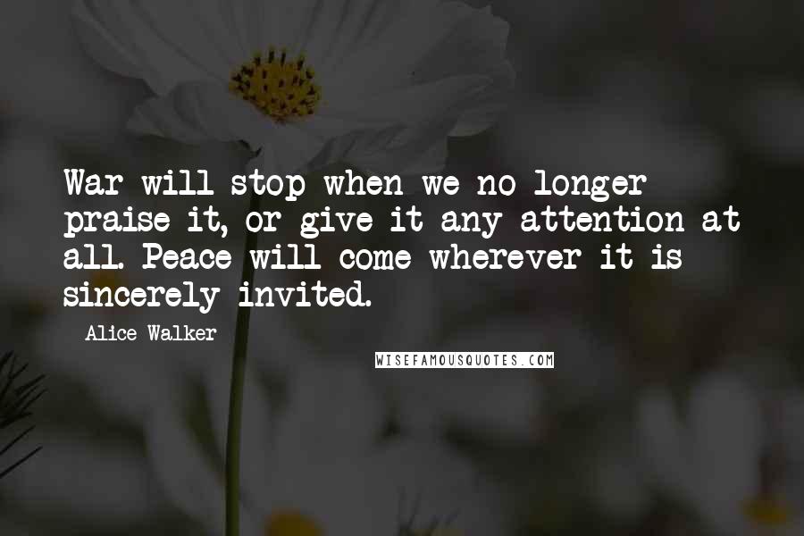 Alice Walker Quotes: War will stop when we no longer praise it, or give it any attention at all. Peace will come wherever it is sincerely invited.