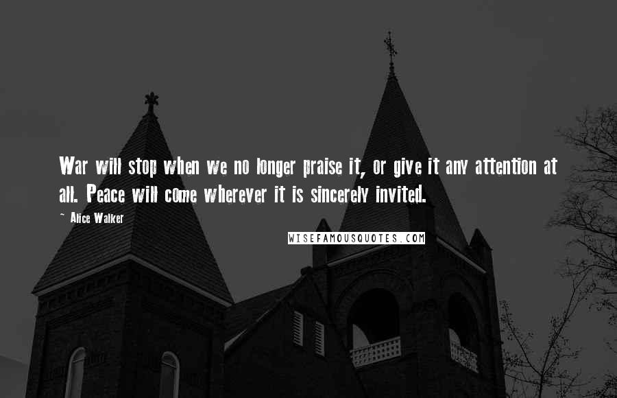Alice Walker Quotes: War will stop when we no longer praise it, or give it any attention at all. Peace will come wherever it is sincerely invited.
