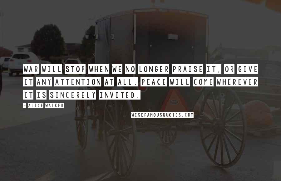 Alice Walker Quotes: War will stop when we no longer praise it, or give it any attention at all. Peace will come wherever it is sincerely invited.