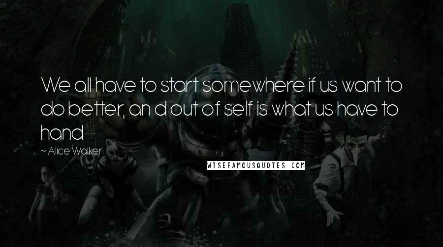 Alice Walker Quotes: We all have to start somewhere if us want to do better, an d out of self is what us have to hand