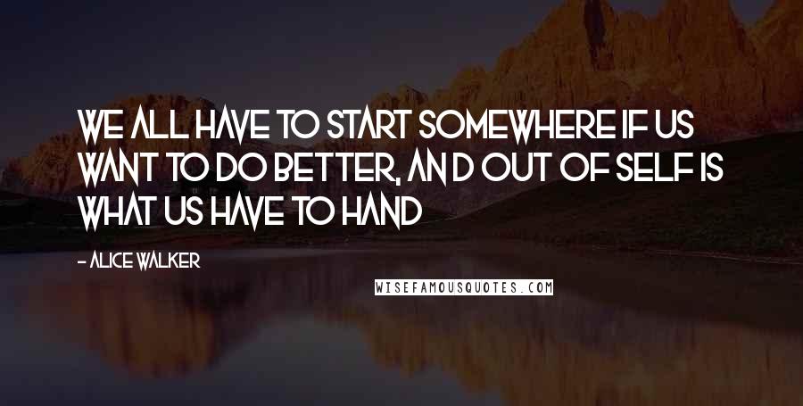 Alice Walker Quotes: We all have to start somewhere if us want to do better, an d out of self is what us have to hand