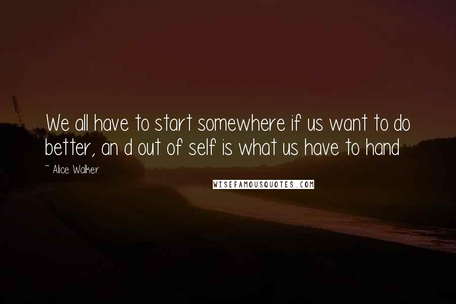 Alice Walker Quotes: We all have to start somewhere if us want to do better, an d out of self is what us have to hand