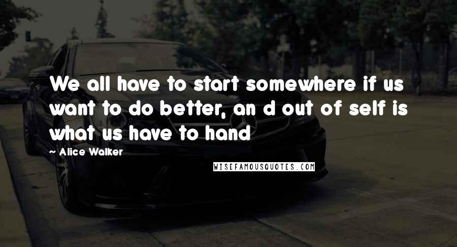 Alice Walker Quotes: We all have to start somewhere if us want to do better, an d out of self is what us have to hand