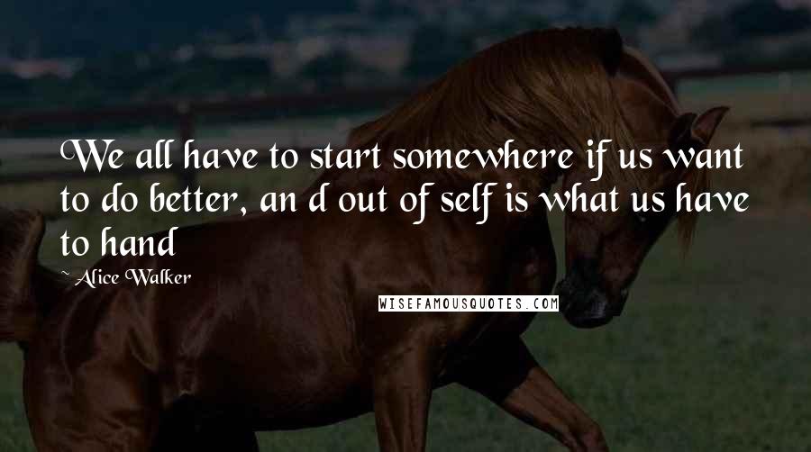 Alice Walker Quotes: We all have to start somewhere if us want to do better, an d out of self is what us have to hand
