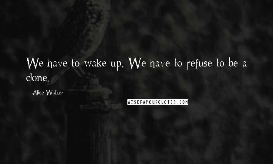 Alice Walker Quotes: We have to wake up. We have to refuse to be a clone.