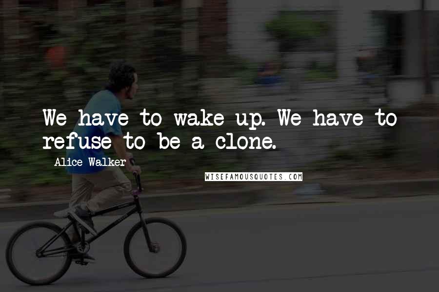 Alice Walker Quotes: We have to wake up. We have to refuse to be a clone.