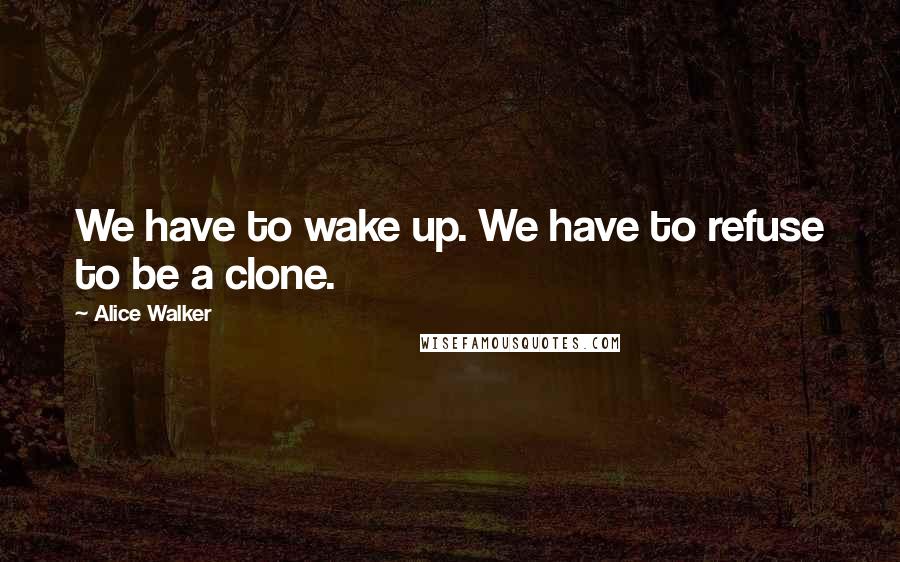 Alice Walker Quotes: We have to wake up. We have to refuse to be a clone.