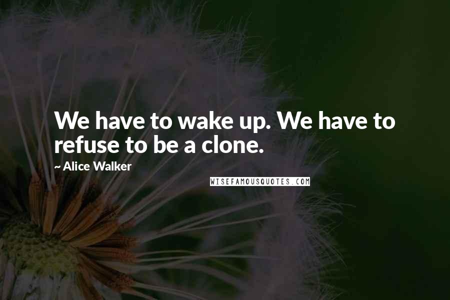 Alice Walker Quotes: We have to wake up. We have to refuse to be a clone.