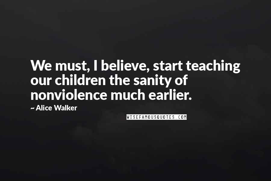 Alice Walker Quotes: We must, I believe, start teaching our children the sanity of nonviolence much earlier.