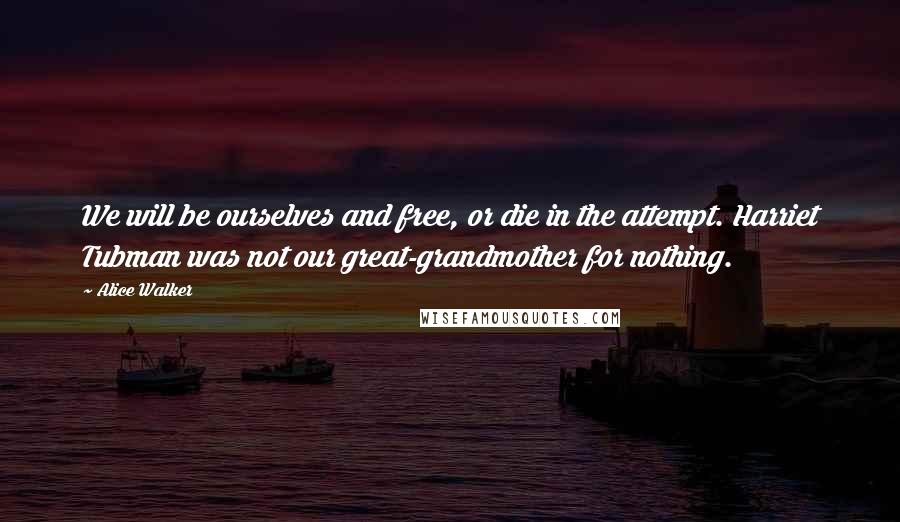 Alice Walker Quotes: We will be ourselves and free, or die in the attempt. Harriet Tubman was not our great-grandmother for nothing.