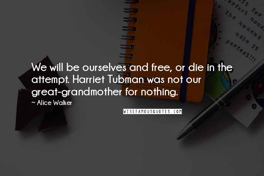 Alice Walker Quotes: We will be ourselves and free, or die in the attempt. Harriet Tubman was not our great-grandmother for nothing.