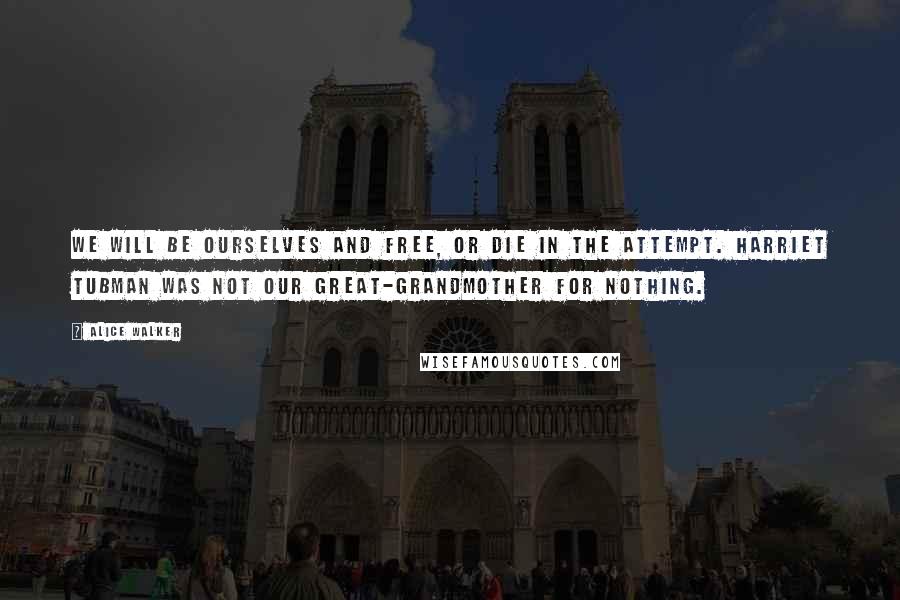 Alice Walker Quotes: We will be ourselves and free, or die in the attempt. Harriet Tubman was not our great-grandmother for nothing.