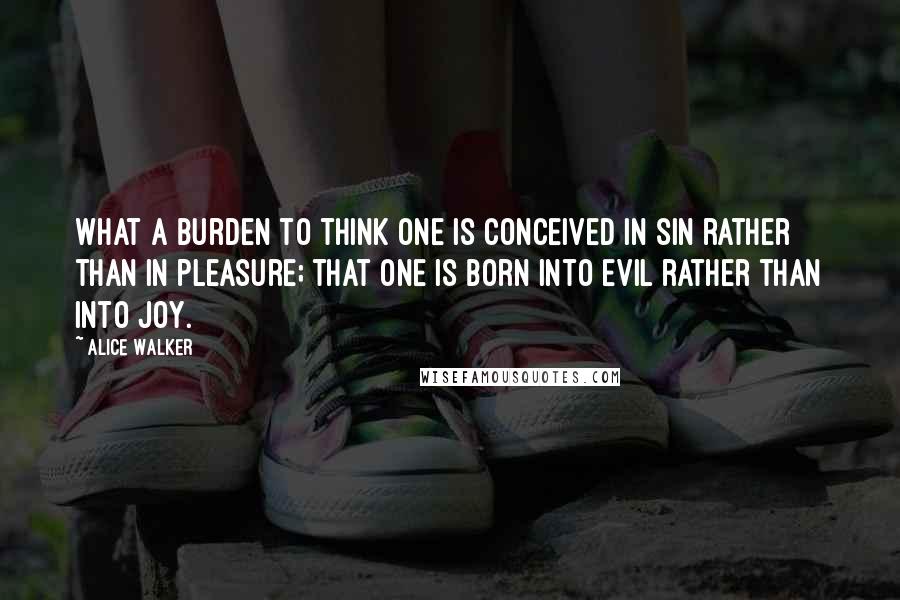 Alice Walker Quotes: What a burden to think one is conceived in sin rather than in pleasure; that one is born into evil rather than into joy.