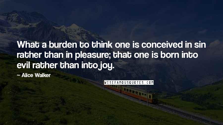 Alice Walker Quotes: What a burden to think one is conceived in sin rather than in pleasure; that one is born into evil rather than into joy.