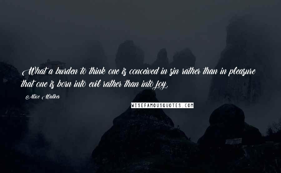 Alice Walker Quotes: What a burden to think one is conceived in sin rather than in pleasure; that one is born into evil rather than into joy.