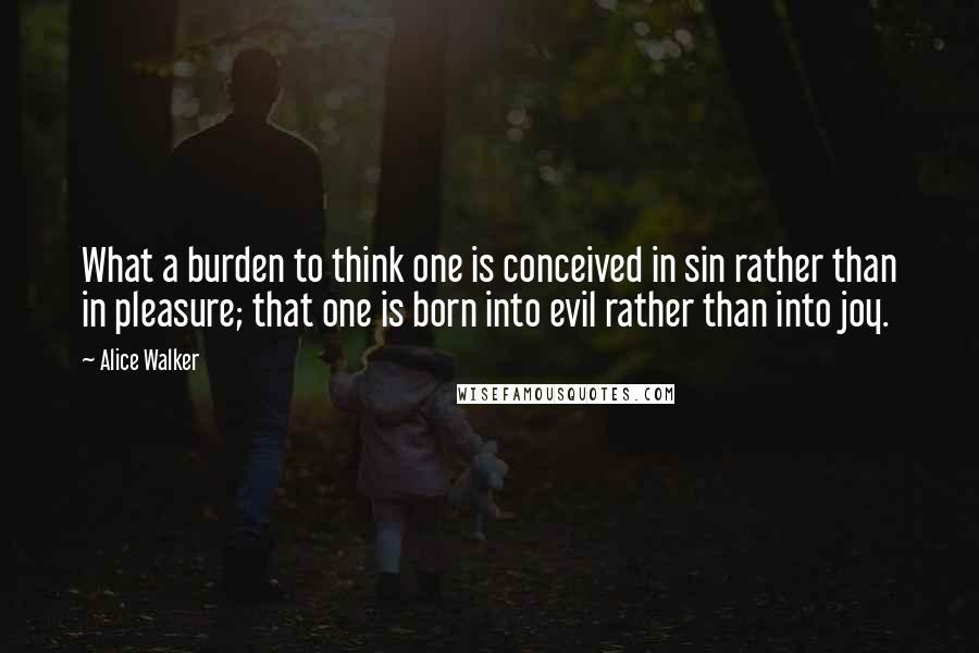 Alice Walker Quotes: What a burden to think one is conceived in sin rather than in pleasure; that one is born into evil rather than into joy.