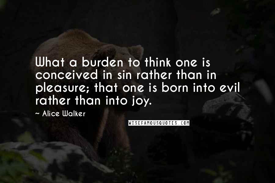 Alice Walker Quotes: What a burden to think one is conceived in sin rather than in pleasure; that one is born into evil rather than into joy.