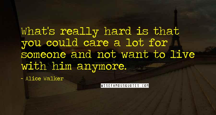 Alice Walker Quotes: What's really hard is that you could care a lot for someone and not want to live with him anymore.