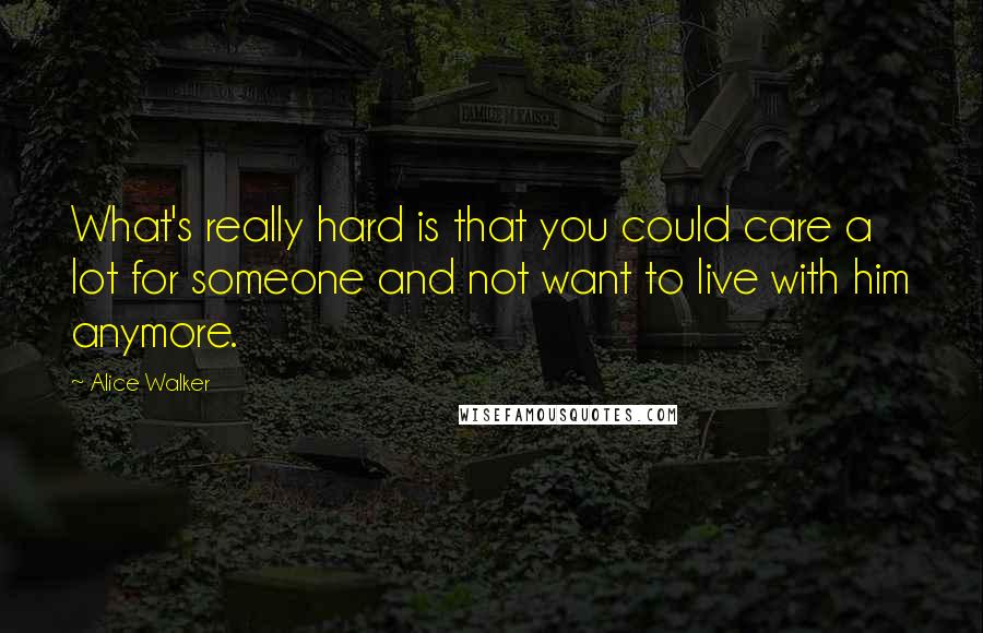 Alice Walker Quotes: What's really hard is that you could care a lot for someone and not want to live with him anymore.