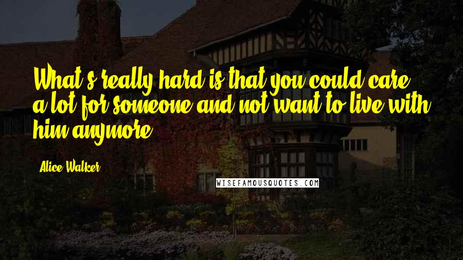 Alice Walker Quotes: What's really hard is that you could care a lot for someone and not want to live with him anymore.