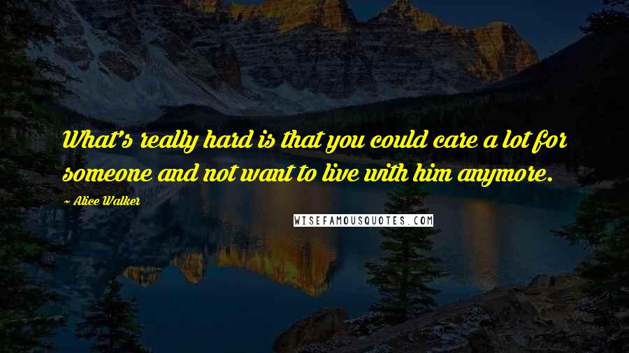 Alice Walker Quotes: What's really hard is that you could care a lot for someone and not want to live with him anymore.