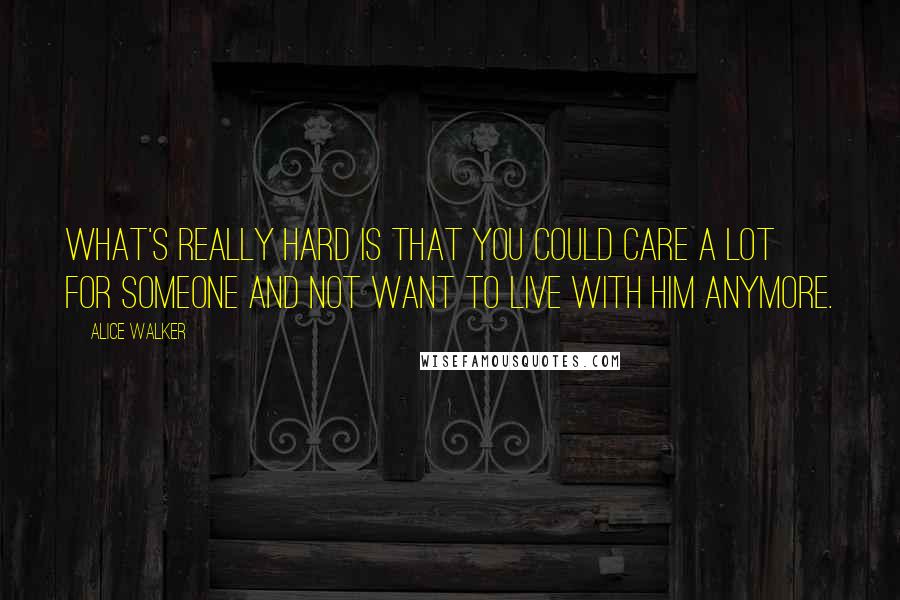 Alice Walker Quotes: What's really hard is that you could care a lot for someone and not want to live with him anymore.