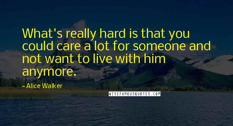 Alice Walker Quotes: What's really hard is that you could care a lot for someone and not want to live with him anymore.