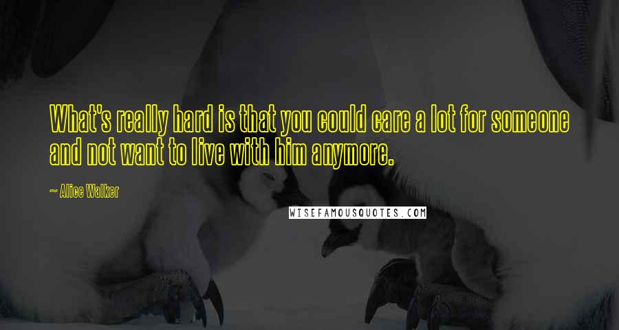 Alice Walker Quotes: What's really hard is that you could care a lot for someone and not want to live with him anymore.