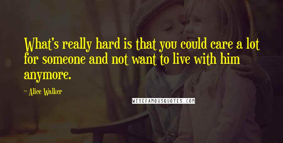 Alice Walker Quotes: What's really hard is that you could care a lot for someone and not want to live with him anymore.