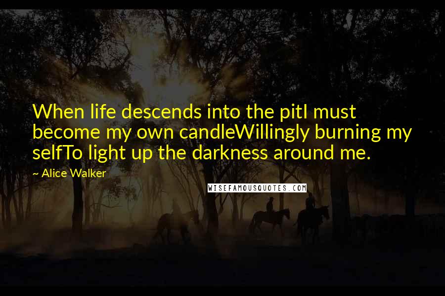 Alice Walker Quotes: When life descends into the pitI must become my own candleWillingly burning my selfTo light up the darkness around me.