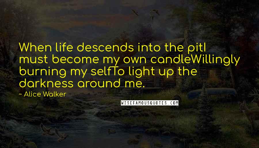 Alice Walker Quotes: When life descends into the pitI must become my own candleWillingly burning my selfTo light up the darkness around me.