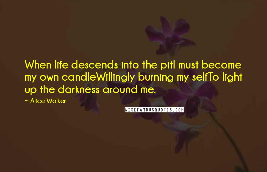 Alice Walker Quotes: When life descends into the pitI must become my own candleWillingly burning my selfTo light up the darkness around me.