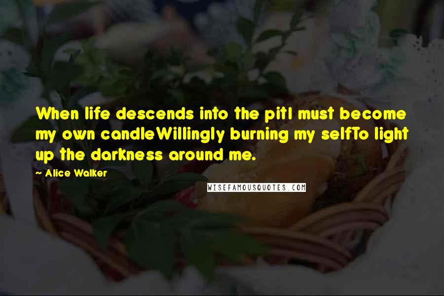 Alice Walker Quotes: When life descends into the pitI must become my own candleWillingly burning my selfTo light up the darkness around me.