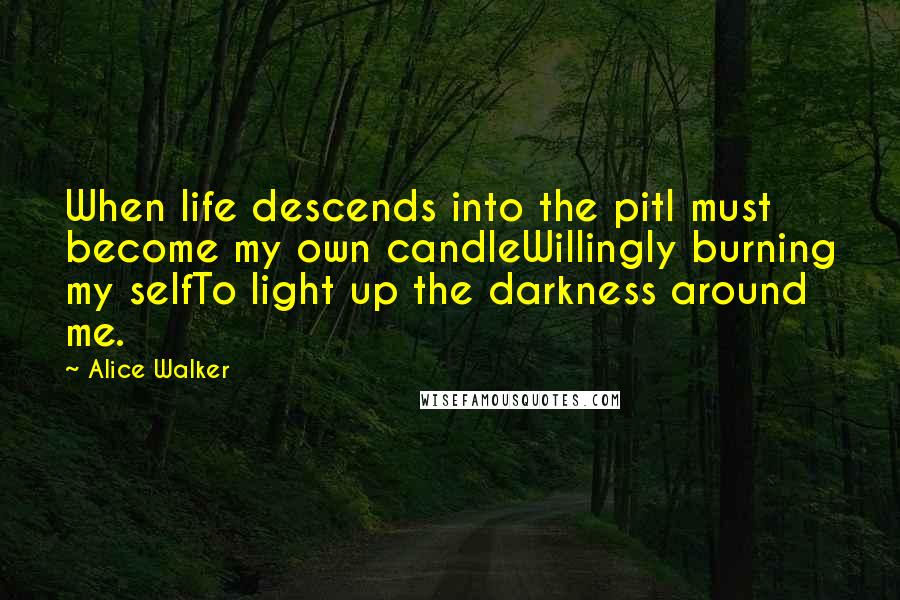 Alice Walker Quotes: When life descends into the pitI must become my own candleWillingly burning my selfTo light up the darkness around me.