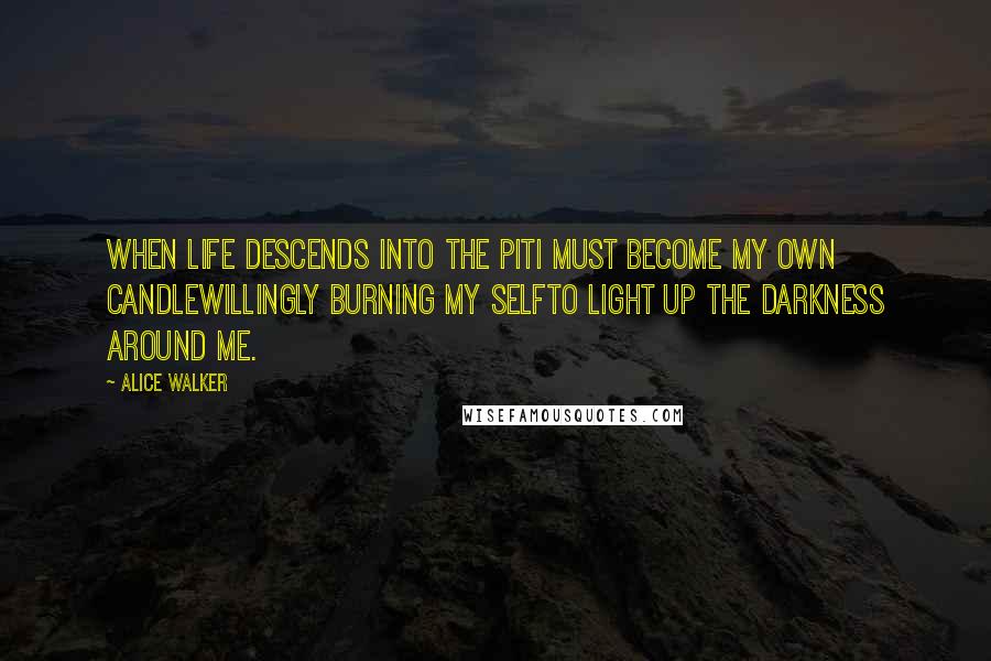 Alice Walker Quotes: When life descends into the pitI must become my own candleWillingly burning my selfTo light up the darkness around me.
