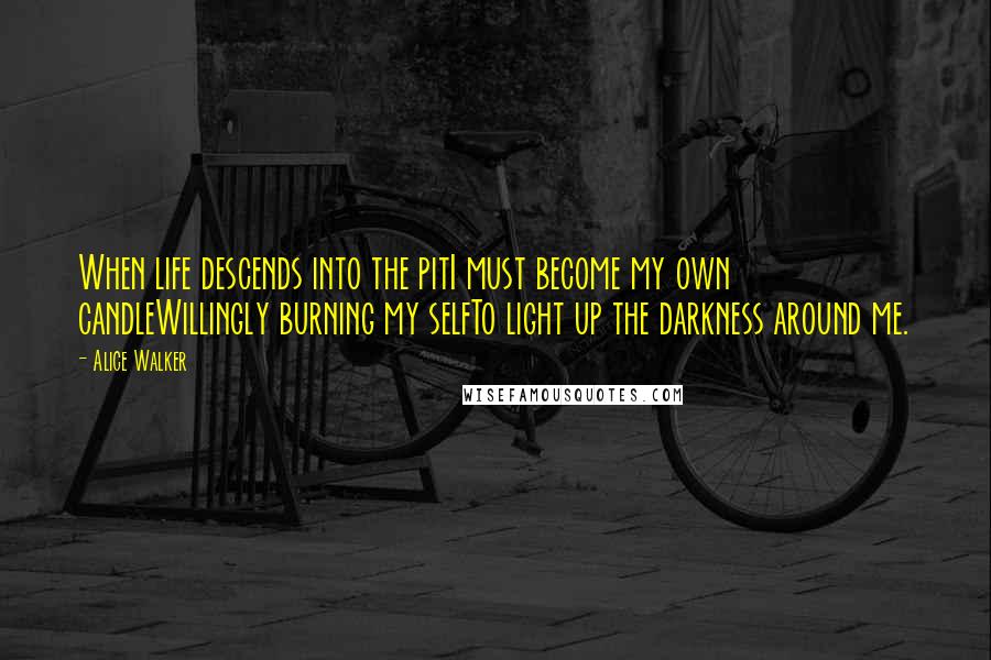 Alice Walker Quotes: When life descends into the pitI must become my own candleWillingly burning my selfTo light up the darkness around me.